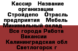 Кассир › Название организации ­ Стройдепо › Отрасль предприятия ­ Мебель › Минимальный оклад ­ 1 - Все города Работа » Вакансии   . Калининградская обл.,Светлогорск г.